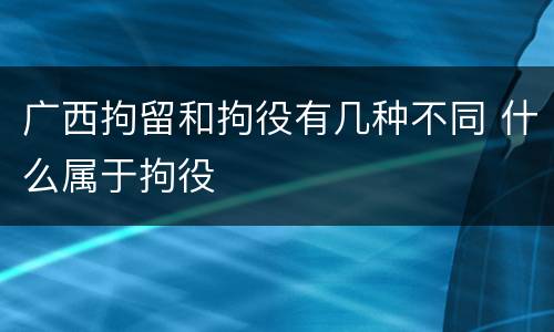 广西拘留和拘役有几种不同 什么属于拘役