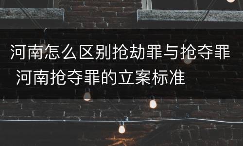 河南怎么区别抢劫罪与抢夺罪 河南抢夺罪的立案标准