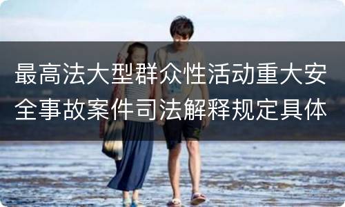 最高法大型群众性活动重大安全事故案件司法解释规定具体有哪些重要内容