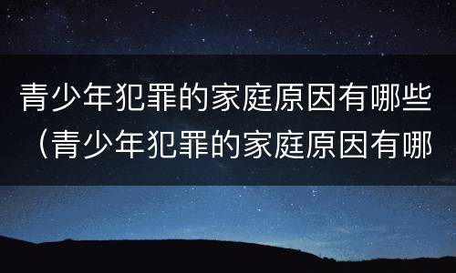 青少年犯罪的家庭原因有哪些（青少年犯罪的家庭原因有哪些呢）