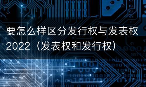 要怎么样区分发行权与发表权2022（发表权和发行权）