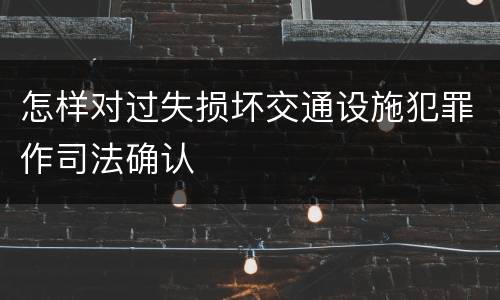 怎样对过失损坏交通设施犯罪作司法确认