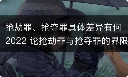 抢劫罪、抢夺罪具体差异有何2022 论抢劫罪与抢夺罪的界限