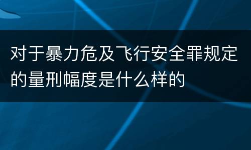 对于暴力危及飞行安全罪规定的量刑幅度是什么样的