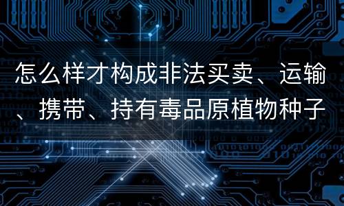 怎么样才构成非法买卖、运输、携带、持有毒品原植物种子、幼苗罪