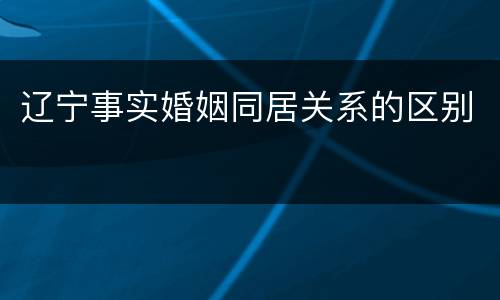 辽宁事实婚姻同居关系的区别