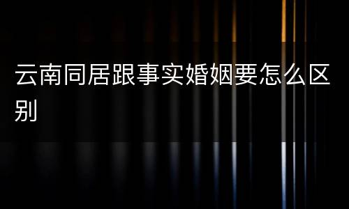 云南同居跟事实婚姻要怎么区别