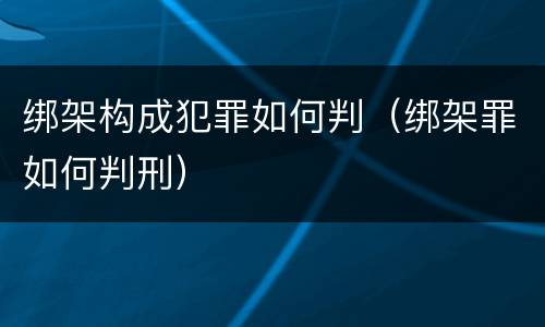 绑架构成犯罪如何判（绑架罪如何判刑）