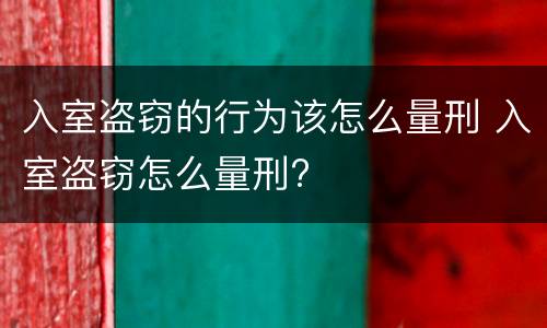 入室盗窃的行为该怎么量刑 入室盗窃怎么量刑?