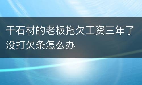 干石材的老板拖欠工资三年了没打欠条怎么办