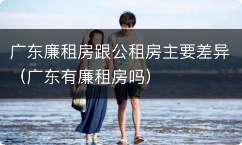 广东廉租房跟公租房主要差异（广东有廉租房吗）