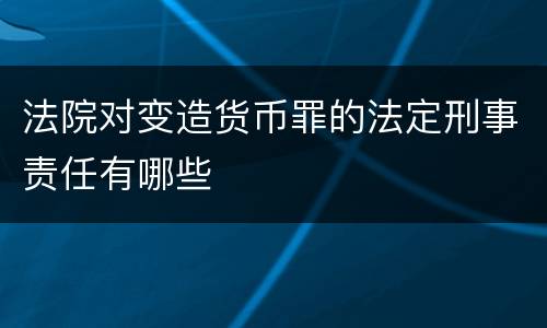 法院对变造货币罪的法定刑事责任有哪些