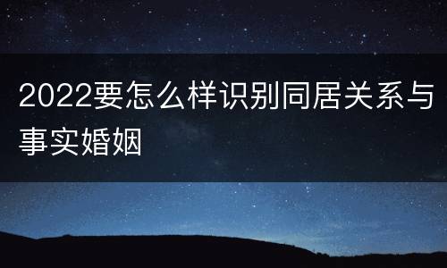 2022要怎么样识别同居关系与事实婚姻