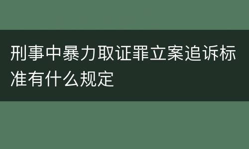 刑事中暴力取证罪立案追诉标准有什么规定