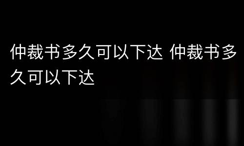 仲裁书多久可以下达 仲裁书多久可以下达