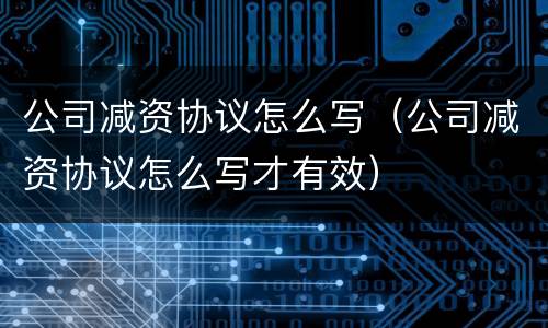 公司减资协议怎么写（公司减资协议怎么写才有效）