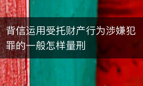 背信运用受托财产行为涉嫌犯罪的一般怎样量刑