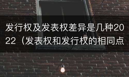 发行权及发表权差异是几种2022（发表权和发行权的相同点）