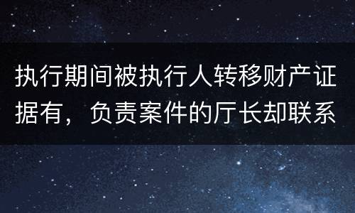 执行期间被执行人转移财产证据有，负责案件的厅长却联系不上怎么办