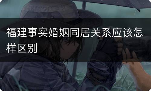 福建事实婚姻同居关系应该怎样区别