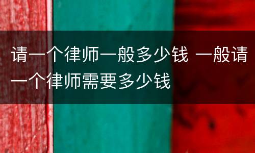 请一个律师一般多少钱 一般请一个律师需要多少钱
