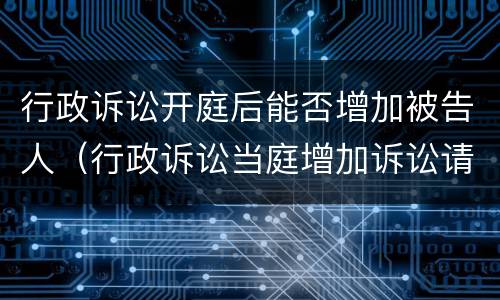 行政诉讼开庭后能否增加被告人（行政诉讼当庭增加诉讼请求）