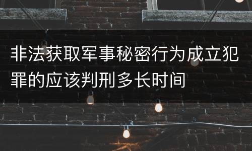 非法获取军事秘密行为成立犯罪的应该判刑多长时间