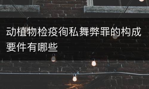 动植物检疫徇私舞弊罪的构成要件有哪些