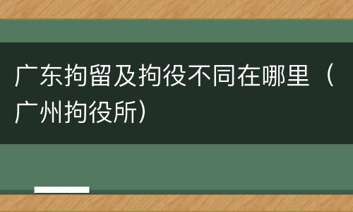 广东拘留及拘役不同在哪里（广州拘役所）