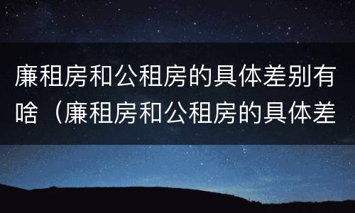廉租房和公租房的具体差别有啥（廉租房和公租房的具体差别有啥区别呢）
