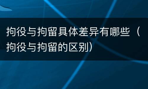 拘役与拘留具体差异有哪些（拘役与拘留的区别）