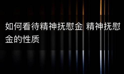 如何看待精神抚慰金 精神抚慰金的性质