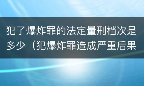 犯了爆炸罪的法定量刑档次是多少（犯爆炸罪造成严重后果的最高可处以死刑）