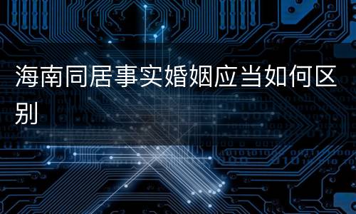 海南同居事实婚姻应当如何区别