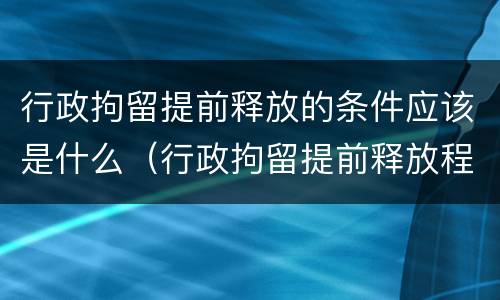 行政拘留提前释放的条件应该是什么（行政拘留提前释放程序）