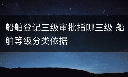 船舶登记三级审批指哪三级 船舶等级分类依据