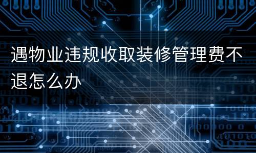 遇物业违规收取装修管理费不退怎么办