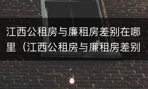 江西公租房与廉租房差别在哪里（江西公租房与廉租房差别在哪里啊）