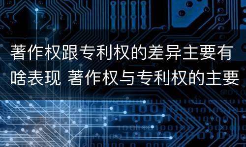 著作权跟专利权的差异主要有啥表现 著作权与专利权的主要区别是什么?
