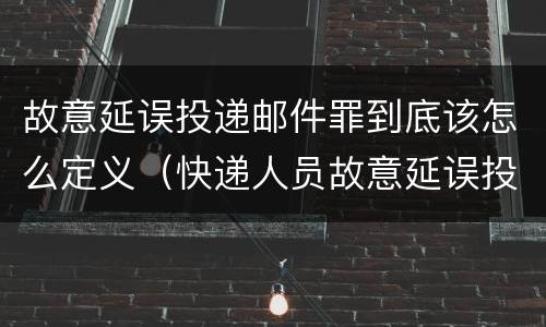 故意延误投递邮件罪到底该怎么定义（快递人员故意延误投递）
