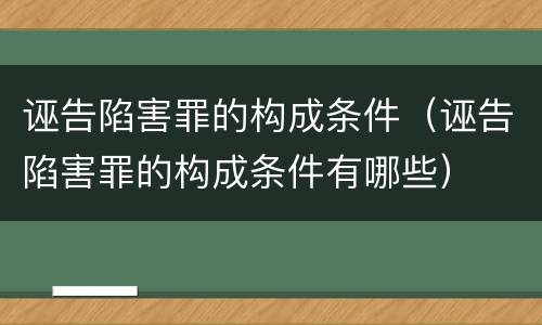 诬告陷害罪的构成条件（诬告陷害罪的构成条件有哪些）