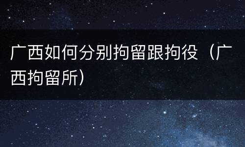 广西如何分别拘留跟拘役（广西拘留所）