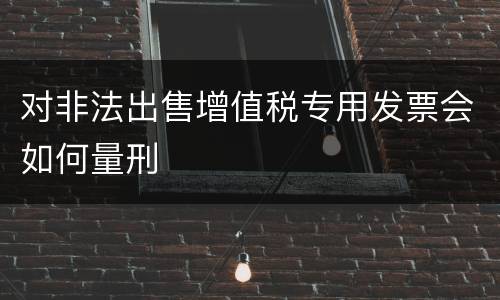 对非法出售增值税专用发票会如何量刑