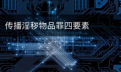 传播淫秽物品罪四要素