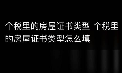 个税里的房屋证书类型 个税里的房屋证书类型怎么填