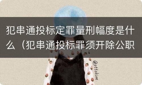 犯串通投标定罪量刑幅度是什么（犯串通投标罪须开除公职吗）