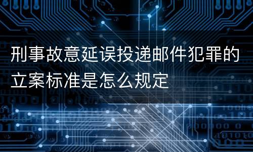 刑事故意延误投递邮件犯罪的立案标准是怎么规定