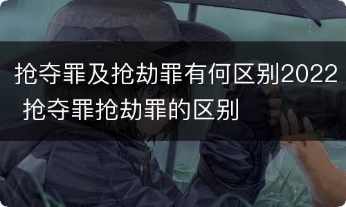 抢夺罪及抢劫罪有何区别2022 抢夺罪抢劫罪的区别