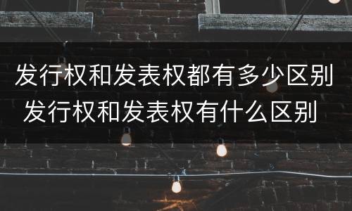 发行权和发表权都有多少区别 发行权和发表权有什么区别