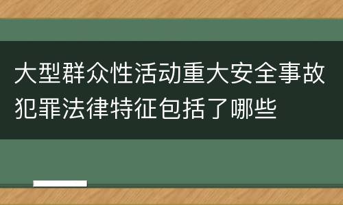 大型群众性活动重大安全事故犯罪法律特征包括了哪些